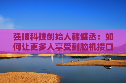 强脑科技创始人韩璧丞：如何让更多人享受到脑机接口的技术红利
