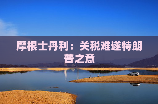 摩根士丹利：关税难遂特朗普之意