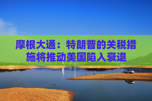 摩根大通：特朗普的关税措施将推动美国陷入衰退