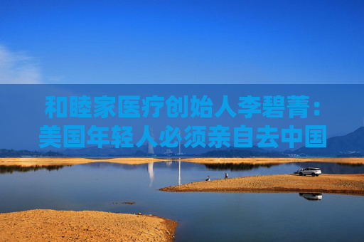 和睦家医疗创始人李碧菁：美国年轻人必须亲自去中国看看