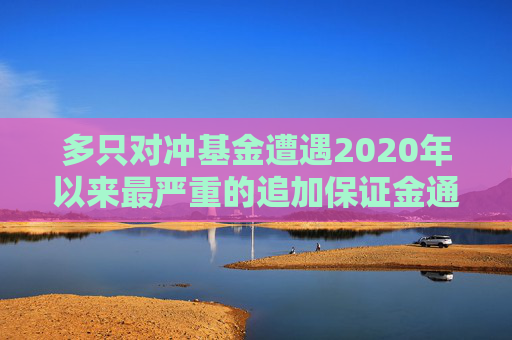 多只对冲基金遭遇2020年以来最严重的追加保证金通知