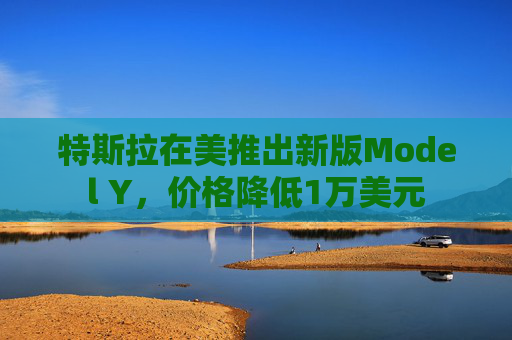 特斯拉在美推出新版Model Y，价格降低1万美元