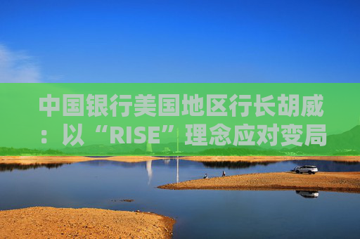 中国银行美国地区行长胡威：以“RISE”理念应对变局，呼吁中美“筑桥而非筑墙”