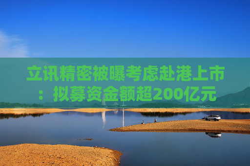 立讯精密被曝考虑赴港上市：拟募资金额超200亿元