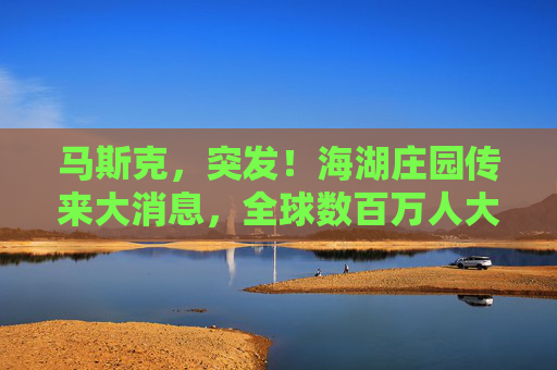 马斯克，突发！海湖庄园传来大消息，全球数百万人大集结……