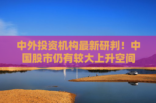 中外投资机构最新研判！中国股市仍有较大上升空间