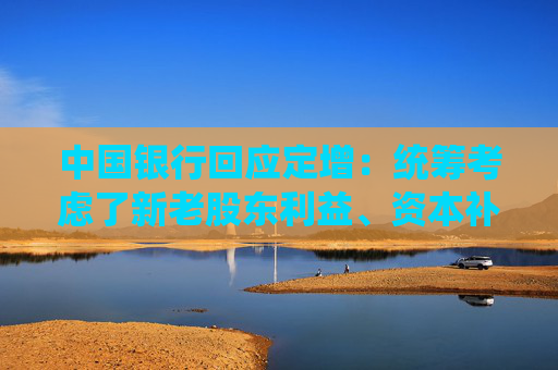中国银行回应定增：统筹考虑了新老股东利益、资本补充规模等因素