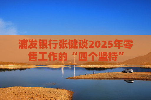 浦发银行张健谈2025年零售工作的“四个坚持”