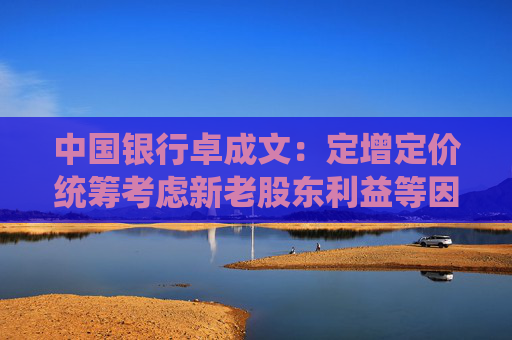 中国银行卓成文：定增定价统筹考虑新老股东利益等因素