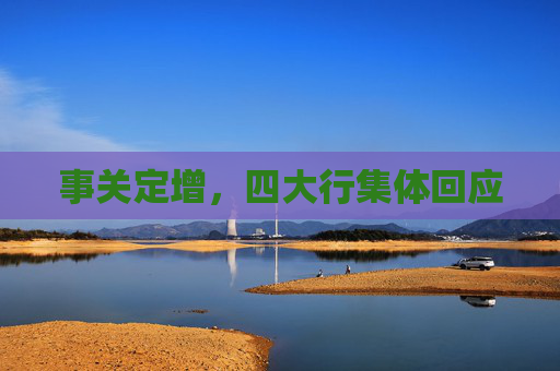 事关定增，四大行集体回应
