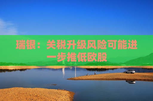 瑞银：关税升级风险可能进一步推低欧股