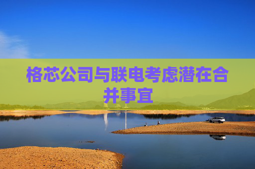 格芯公司与联电考虑潜在合并事宜