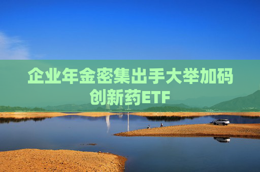 企业年金密集出手大举加码创新药ETF