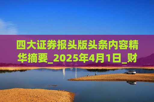 四大证券报头版头条内容精华摘要_2025年4月1日_财经新闻