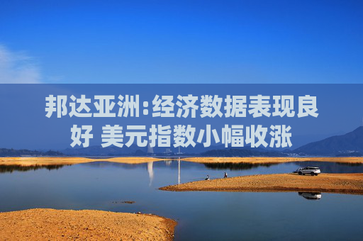 邦达亚洲:经济数据表现良好 美元指数小幅收涨