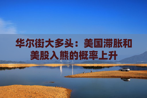华尔街大多头：美国滞胀和美股入熊的概率上升