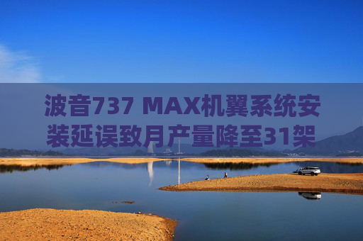波音737 MAX机翼系统安装延误致月产量降至31架