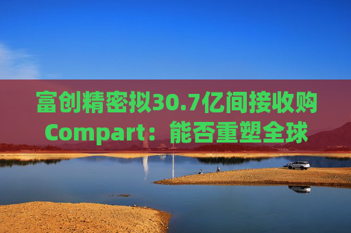 富创精密拟30.7亿间接收购Compart：能否重塑全球半导体零部件格局？