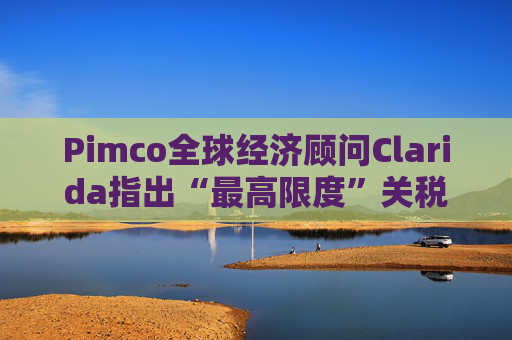 Pimco全球经济顾问Clarida指出“最高限度”关税可能带来滞胀风险