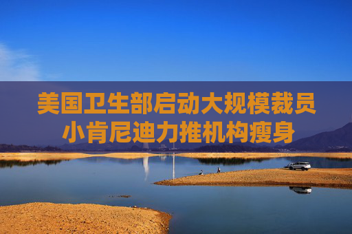 美国卫生部启动大规模裁员 小肯尼迪力推机构瘦身