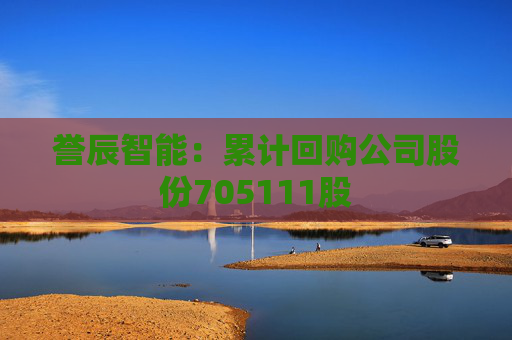 誉辰智能：累计回购公司股份705111股