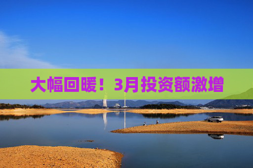 大幅回暖！3月投资额激增