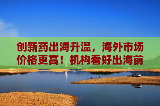 创新药出海升温，海外市场价格更高！机构看好出海前景（附股）