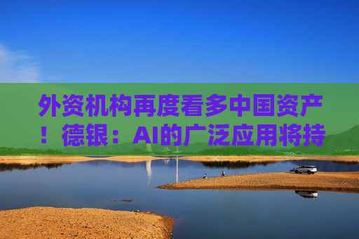 外资机构再度看多中国资产！德银：AI的广泛应用将持续推高中国股票估值