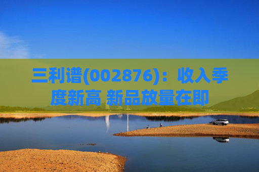 三利谱(002876)：收入季度新高 新品放量在即