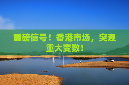 重磅信号！香港市场，突迎重大变数！