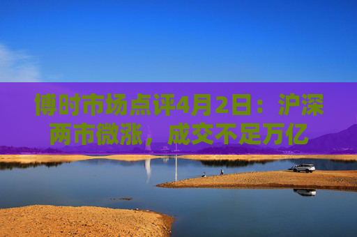 博时市场点评4月2日：沪深两市微涨，成交不足万亿