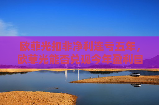 欧菲光扣非净利连亏五年，欧菲光能否兑现今年盈利目标？