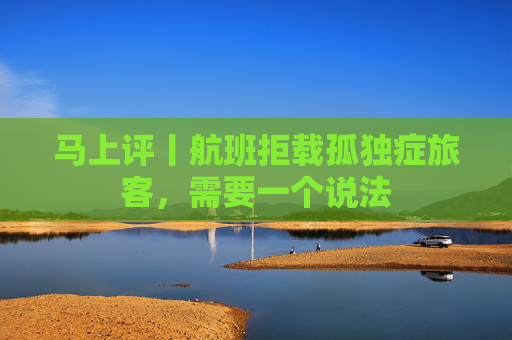 马上评丨航班拒载孤独症旅客，需要一个说法