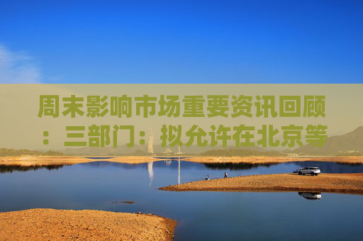 周末影响市场重要资讯回顾：三部门：拟允许在北京等九地设立外商独资医院 小游戏的“苹果税”仍未谈妥