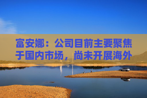 富安娜：公司目前主要聚焦于国内市场，尚未开展海外业务