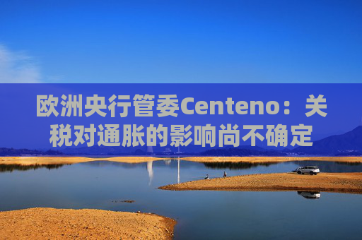欧洲央行管委Centeno：关税对通胀的影响尚不确定