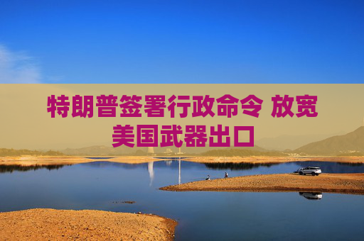 特朗普签署行政命令 放宽美国武器出口