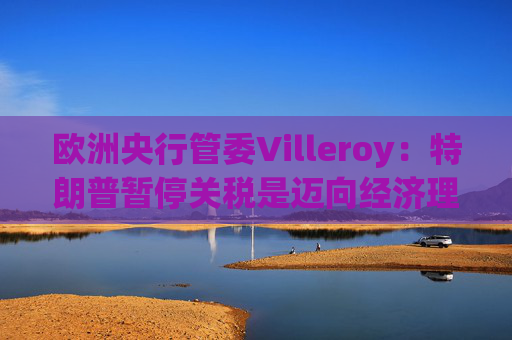 欧洲央行管委Villeroy：特朗普暂停关税是迈向经济理性的一步
