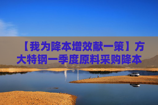 【我为降本增效献一策】方大特钢一季度原料采购降本1200余万元
