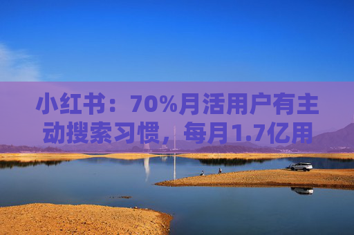 小红书：70%月活用户有主动搜索习惯，每月1.7亿用户寻求购买建议
