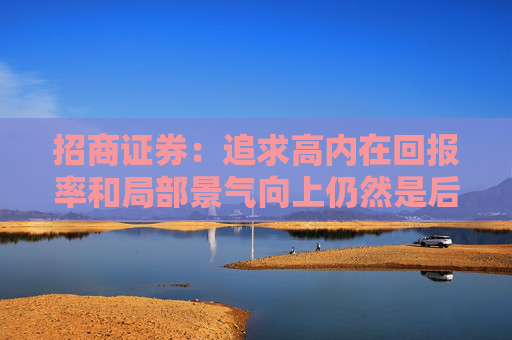招商证券：追求高内在回报率和局部景气向上仍然是后续市场的选择