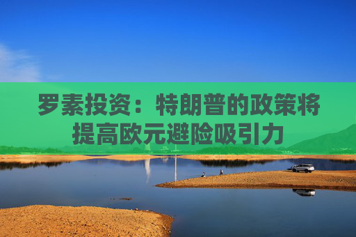 罗素投资：特朗普的政策将提高欧元避险吸引力
