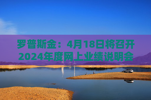 罗普斯金：4月18日将召开2024年度网上业绩说明会