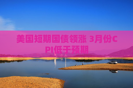 美国短期国债领涨 3月份CPI低于预期