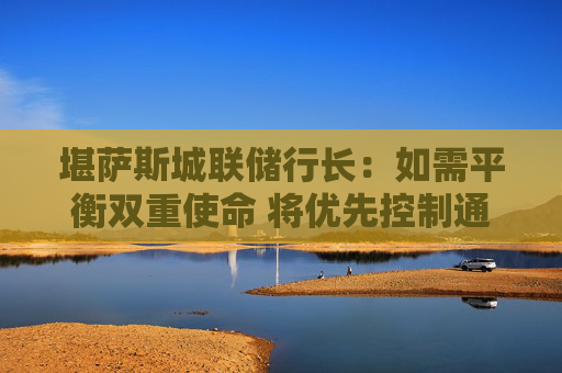 堪萨斯城联储行长：如需平衡双重使命 将优先控制通胀