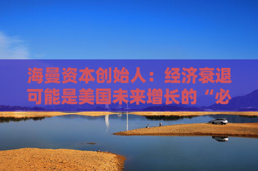 海曼资本创始人：经济衰退可能是美国未来增长的“必要重置”