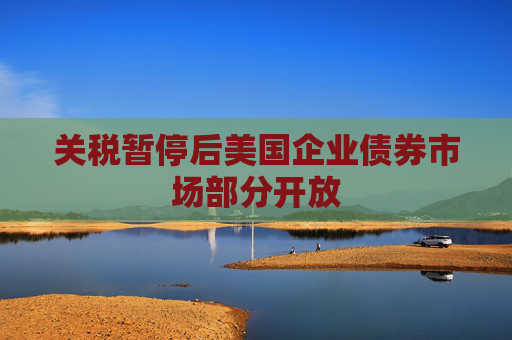 关税暂停后美国企业债券市场部分开放