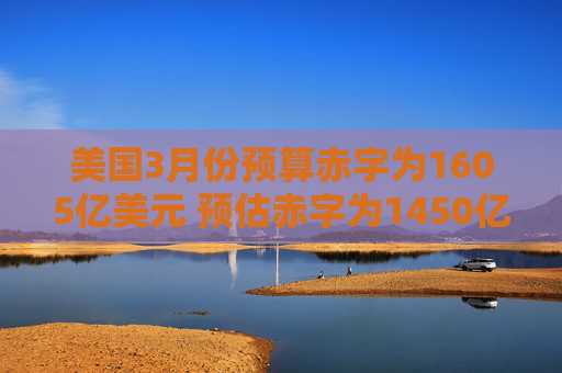 美国3月份预算赤字为1605亿美元 预估赤字为1450亿美元