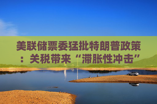 美联储票委猛批特朗普政策：关税带来“滞胀性冲击”！