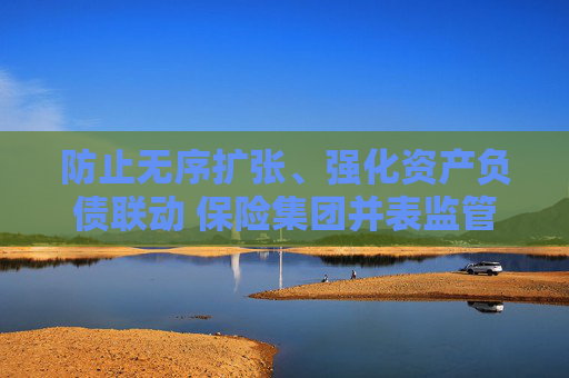 防止无序扩张、强化资产负债联动 保险集团并表监管规则“大修”